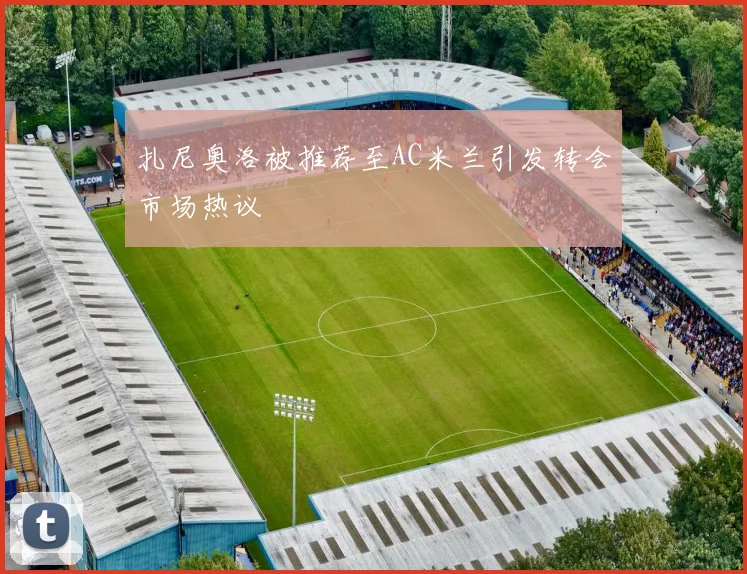 扎尼奥洛被推荐至AC米兰引发转会市场热议