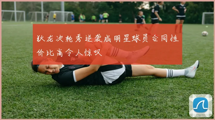 狄龙次轮秀逆袭成明星球员合同性价比高令人惊叹