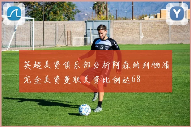 英超美资俱乐部分析阿森纳利物浦完全美资曼联美资比例达68