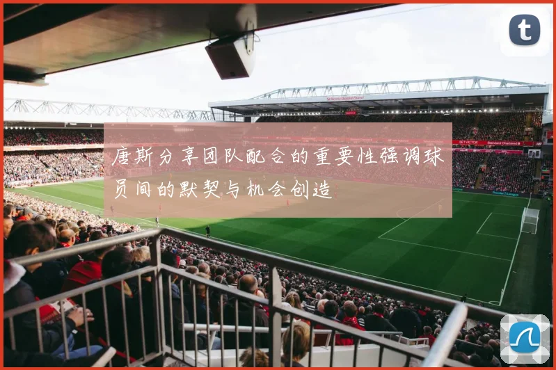 唐斯分享团队配合的重要性强调球员间的默契与机会创造