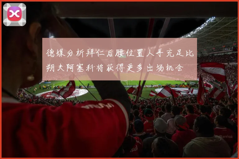 德媒分析拜仁后腰位置人手充足比朔夫阿塞科将获得更多出场机会