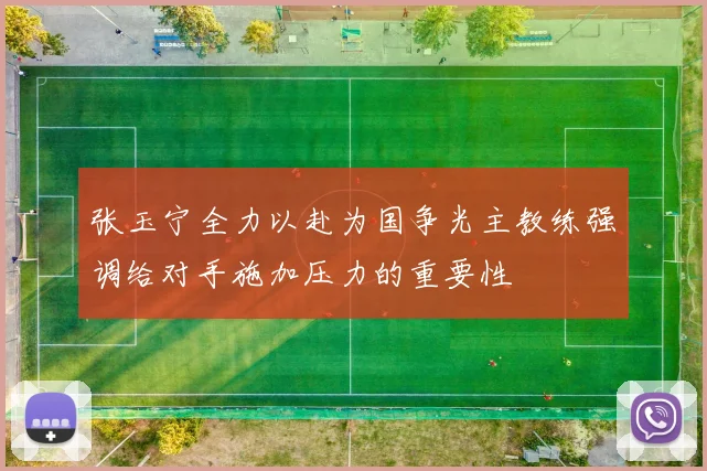 张玉宁全力以赴为国争光主教练强调给对手施加压力的重要性
