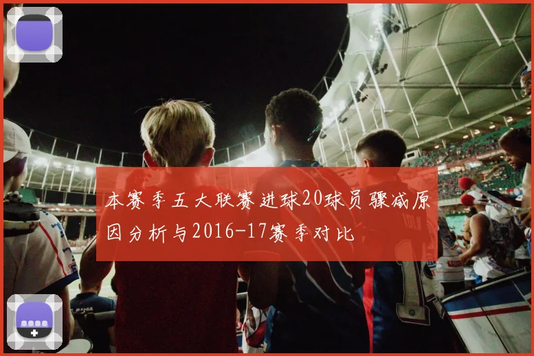 本赛季五大联赛进球20球员骤减原因分析与2016-17赛季对比