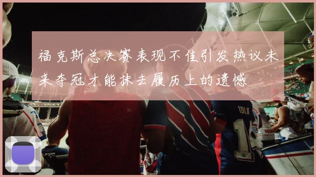 福克斯总决赛表现不佳引发热议未来夺冠才能抹去履历上的遗憾