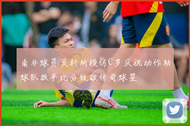 南非球员莫科纳模仿C罗庆祝动作助球队扳平比分致敬传奇球星