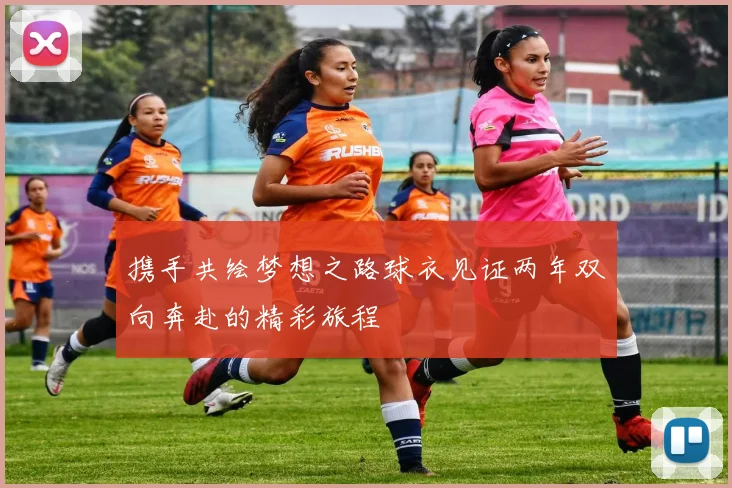 携手共绘梦想之路球衣见证两年双向奔赴的精彩旅程