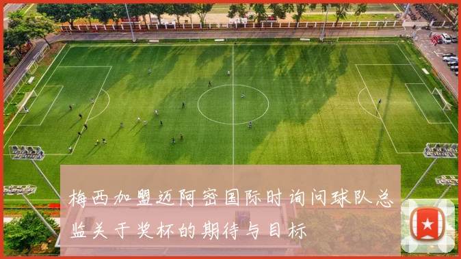 梅西加盟迈阿密国际时询问球队总监关于奖杯的期待与目标
