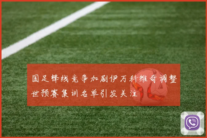 国足锋线竞争加剧伊万科维奇调整世预赛集训名单引发关注