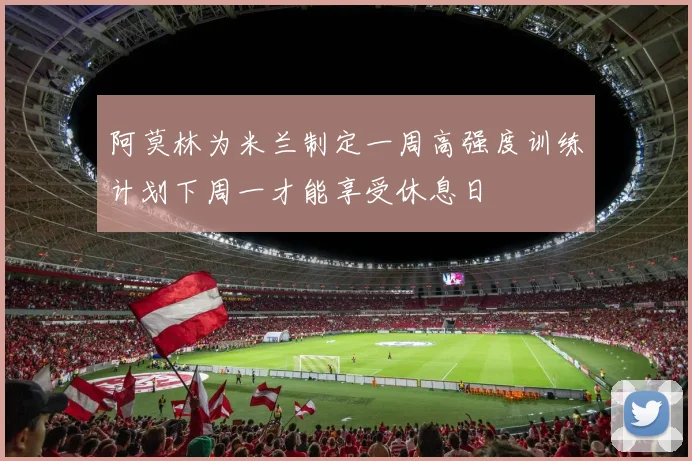 阿莫林为米兰制定一周高强度训练计划下周一才能享受休息日
