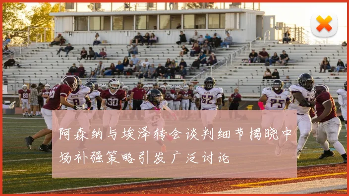 阿森纳与埃泽转会谈判细节揭晓中场补强策略引发广泛讨论