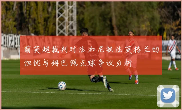 前英超裁判对法加尼执法英格兰的担忧与姆巴佩点球争议分析