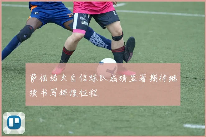 萨福诺夫自信球队成绩显著期待继续书写辉煌征程
