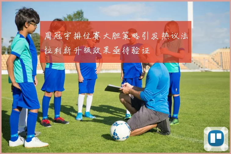 周冠宇排位赛大胆策略引发热议法拉利新升级效果亟待验证