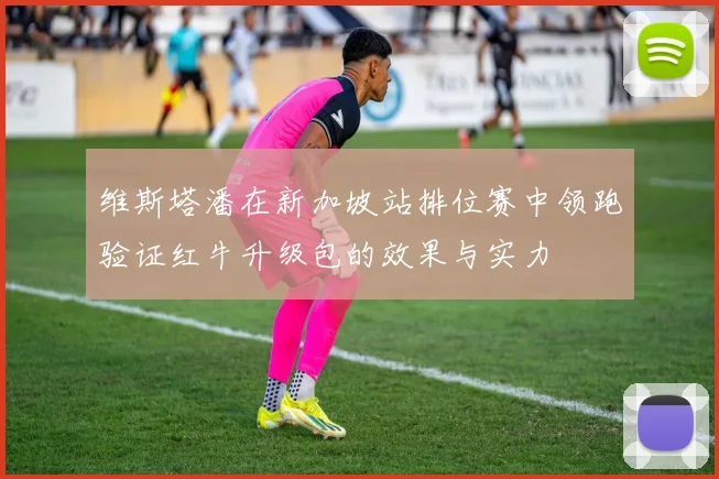 维斯塔潘在新加坡站排位赛中领跑验证红牛升级包的效果与实力