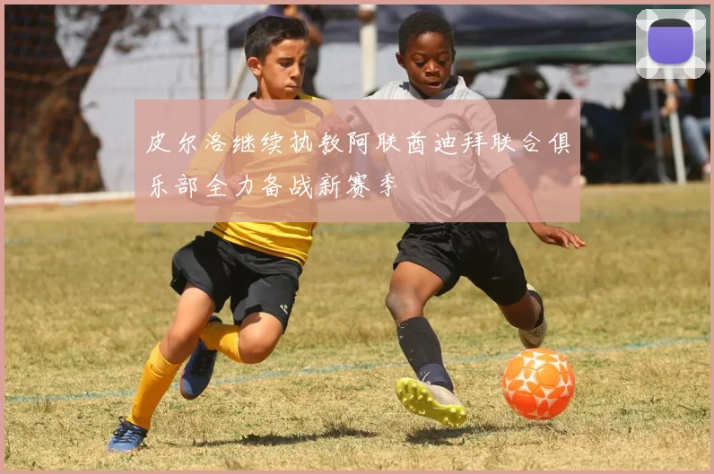 皮尔洛继续执教阿联酋迪拜联合俱乐部全力备战新赛季