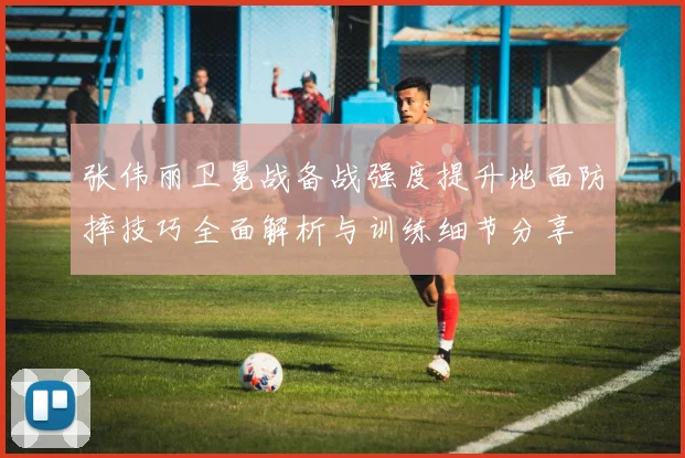 张伟丽卫冕战备战强度提升地面防摔技巧全面解析与训练细节分享