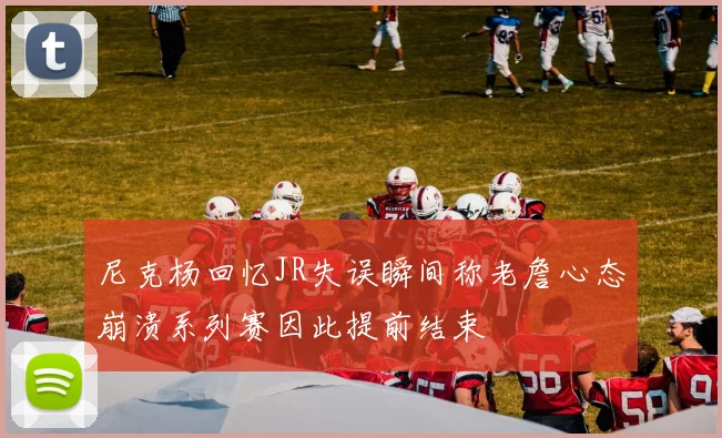尼克杨回忆JR失误瞬间称老詹心态崩溃系列赛因此提前结束