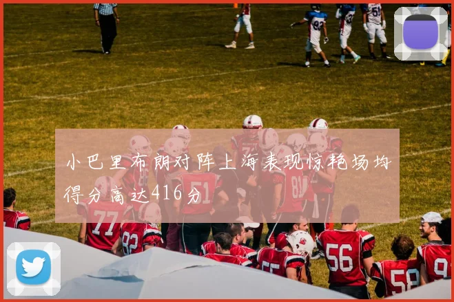 小巴里布朗对阵上海表现惊艳场均得分高达416分
