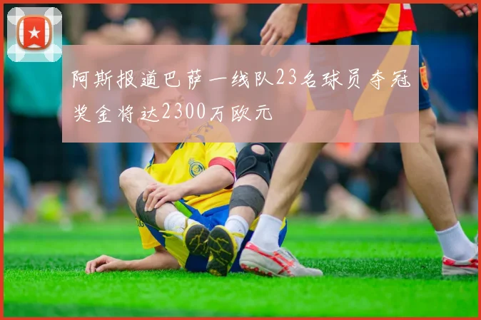 阿斯报道巴萨一线队23名球员夺冠奖金将达2300万欧元
