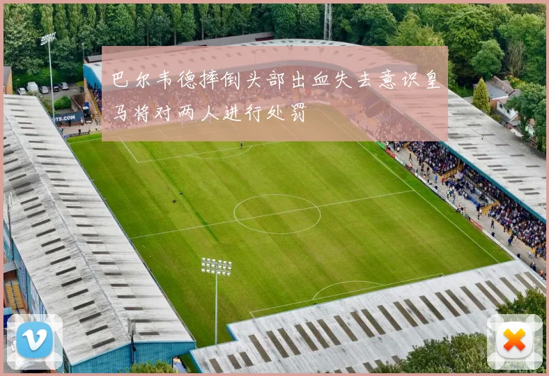 巴尔韦德摔倒头部出血失去意识皇马将对两人进行处罚
